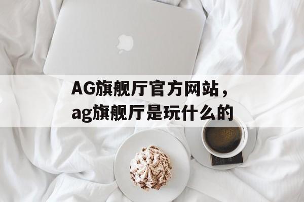 AG旗舰厅官方网站，ag旗舰厅是玩什么的