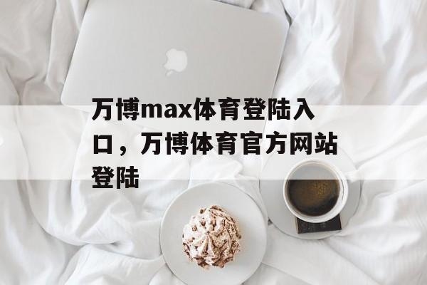 万博max体育登陆入口，万博体育官方网站登陆