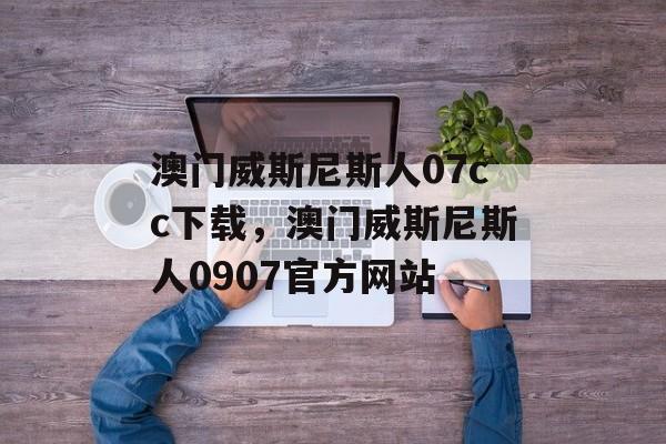 澳门威斯尼斯人07cc下载，澳门威斯尼斯人0907官方网站